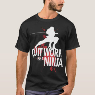 Quit Work, Be A Ninja! T-Shirt