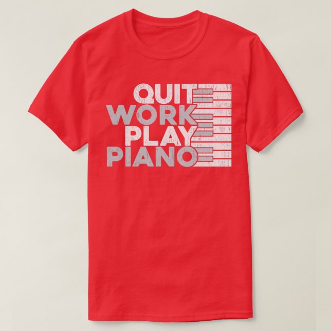 Quit Work Play Piano Gift Piano Idea  T-Shirt (Design Front)