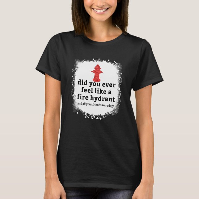 Quote Did You Ever Feel Like A Fire Hydrant Bleach T-Shirt (Front)