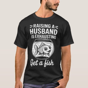 Raising A Husband is Exhausting Get A Fish T-Shirt