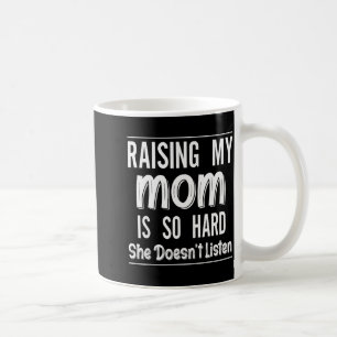 Raising My Mom Is So Hard She Doesn't Listen Funny Coffee Mug