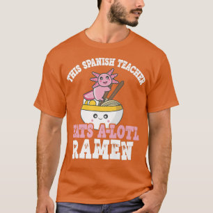 Ramen Axolotl Pun This Spanish Teacher Eats A Lotl T-Shirt