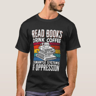 Read Books Drink Coffee Dismantle Systems Of Oppre T-Shirt