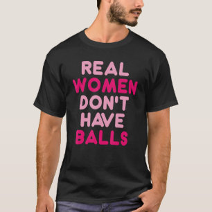 Real Women Don t Have Balls Sarcastic T-Shirt