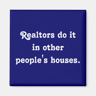 Realtors do itin other people's houses. magnet