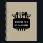 Recipes For My Daughter Baking Cooking Recipe Notebook<br><div class="desc">Recipes For My Daughter. An elegant recipe notebook for a mum or dad to fill in and give to their daughter. Complete the notebook with your family favourite recipes for her to treasure as a keepsake. The text of the cooking design is customisable and can be personalised with your own...</div>