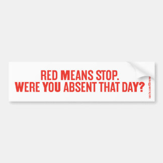 RED MEANS STOP. WERE YOU ABSENT THAT DAY? BUMPER STICKER