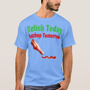 Relish Today Ketchup Tomorrow T-Shirt