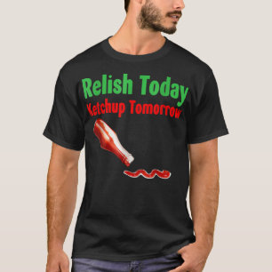 Relish Today Ketchup Tomorrow  T-Shirt
