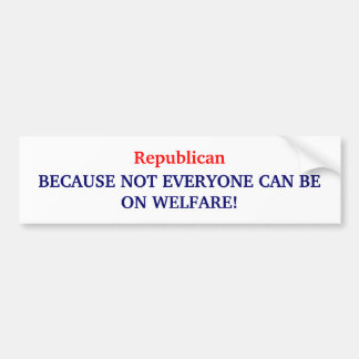 Republican, BECAUSE NOT EVERYONE CAN BE ON WELF... Bumper Sticker