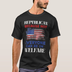 Republican Because Not Everyone Can Be On Welfare  T-Shirt