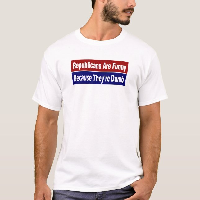 Republicans Are Funny Because They're Dumb T-Shirt (Front)