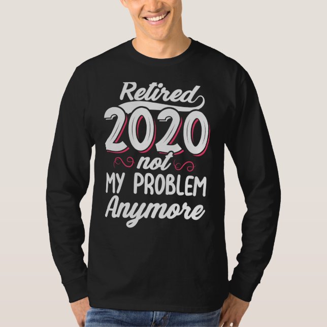 Retired 2020 Not My Problem Anymore Funny Retireme T-Shirt (Front)