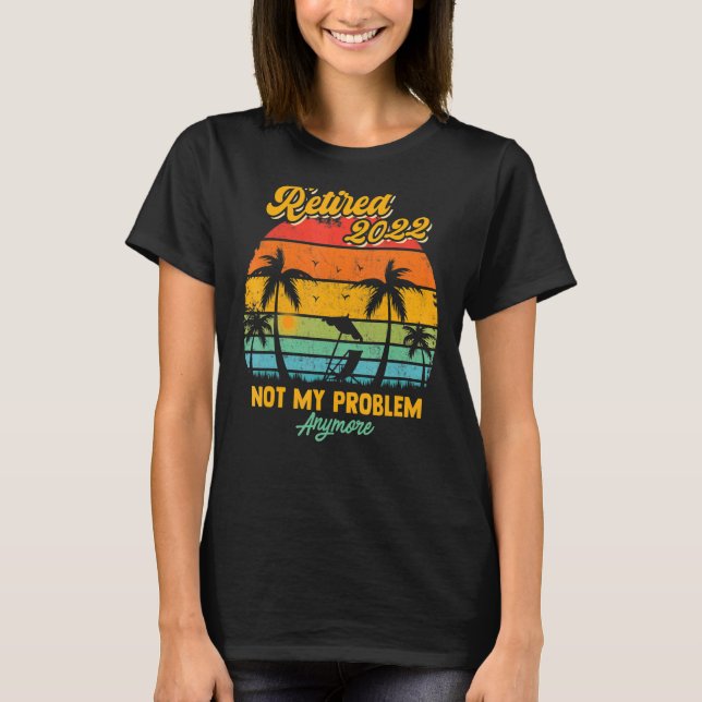 Retired 2022 Design Not My Problem Anymore Funny R T-Shirt (Front)