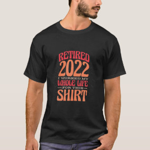 Retired 2022 I Worked My Whole Life For This , Ret T-Shirt