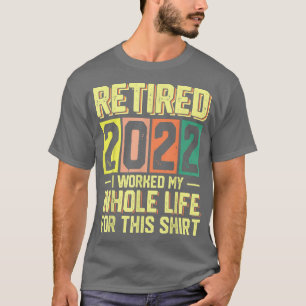 retired 2022 i worked my whole life for this shirt