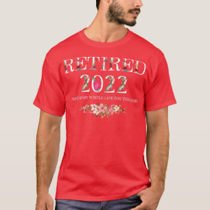 Retired 2022 I Worked My Whole Life For This T-Shirt
