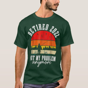 Retired 2022 Not My Problem Anymore Funny Fishing T-Shirt