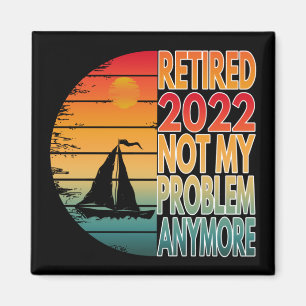 RETIRED 2022 NOT MY PROBLEM ANYMORE MAGNET