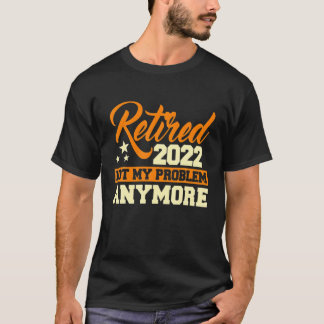 Retired 2022 Not My Problem Anymore - Retirement G T-Shirt