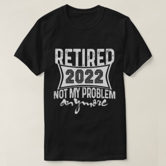 Retired 2022 Not My Problem Anymore Retirement T-Shirt