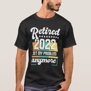 Retired 2022 Not My Problem Anymore Retirement T-Shirt