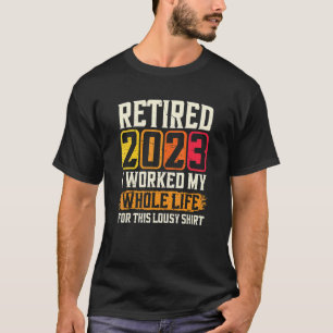 Retired 2023 I Worked My Whole Life For This Lousy T-Shirt