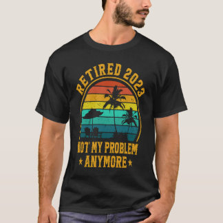 Retired 2023 Not My Problem Anymore Retiree Retire T-Shirt