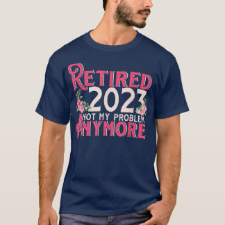 Retired 2023 Not My Problem Anymore Retirement 202 T-Shirt