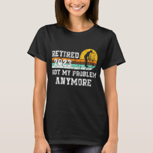 Retired 2023 Not My Problem Anymore Retirement 23 T-Shirt