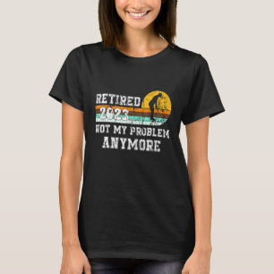 Retired 2023 Not My Problem Anymore Retirement 23 T-Shirt