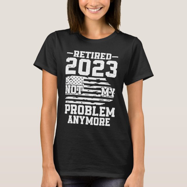 Retired 2023 Not my Problem Anymore US Flag Retire T-Shirt (Front)