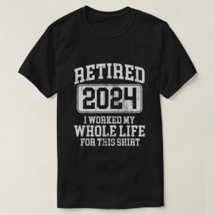 Retired 2024 I Worked My Whole Life For This T-Shirt
