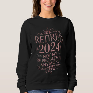 Retired 2024 Not My Problem Anymore Retirement  Sweatshirt