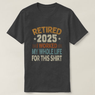 Retired 2025 I Worked My Whole Life For This Shirt