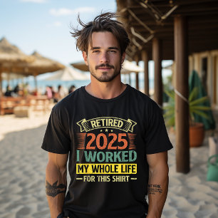 Retired 2025 I Worked My Whole Life For This Shirt