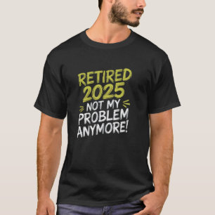 Retired 2025 Not My Problem Anymore Funny College T-Shirt