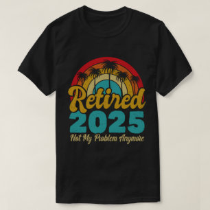 Retired 2025 Not My Problem Anymore Retirement T-Shirt