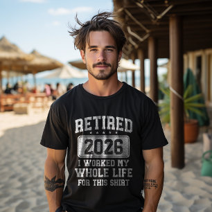 Retired 2026 I worked my whole life for this T-Shirt