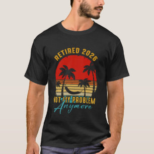 Retired 2026 Not My Problem Anymore Cool Senior Be T-Shirt