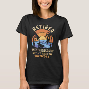 Retired Anaesthesiologist Not My Problem Anymore R T-Shirt