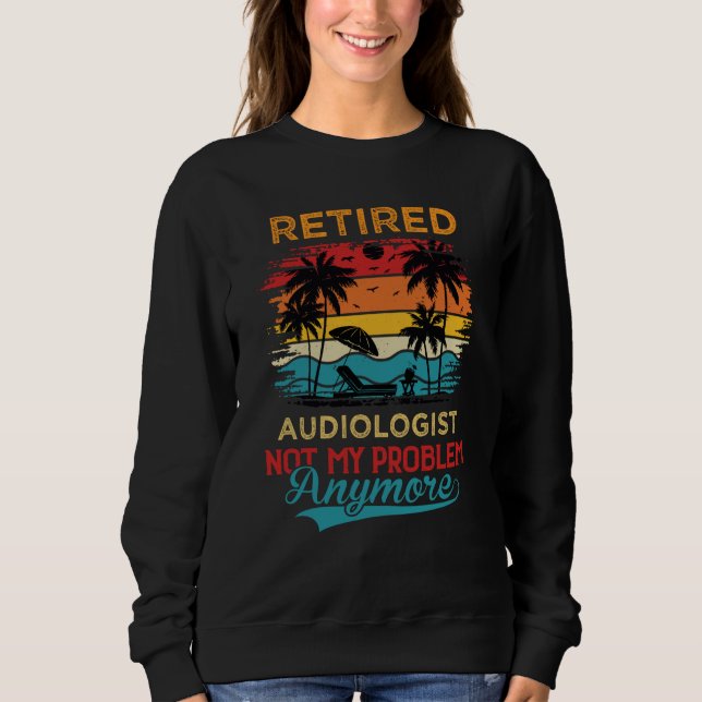 Retired Audiologist Not My Problem Anymore Retirem Sweatshirt (Front)