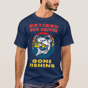 Retired Bus Driver Gone Fishing Fisherman Gift T-Shirt