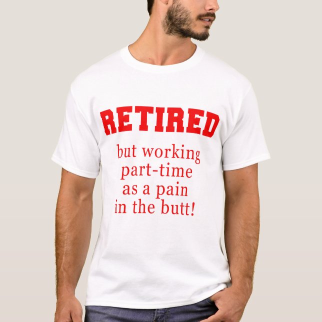 Retired But Working Parttime as a Pain in the Butt T-Shirt (Front)