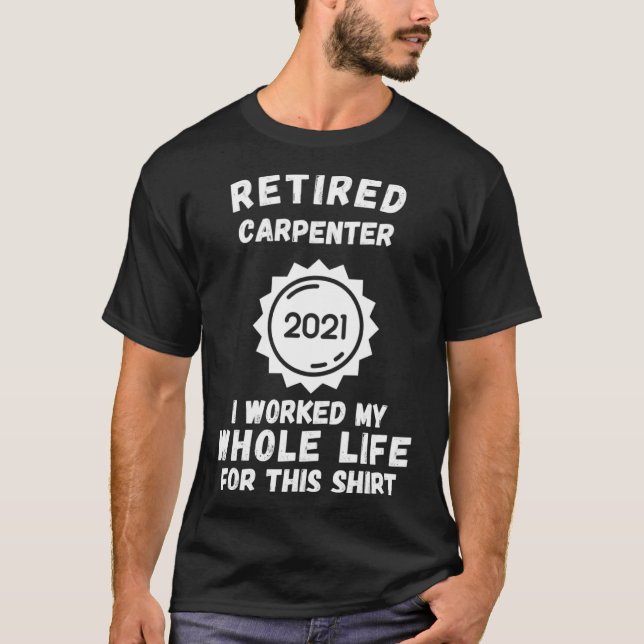 Retired Carpenter 2021 I Worked My Whole Life For  T-Shirt (Front)