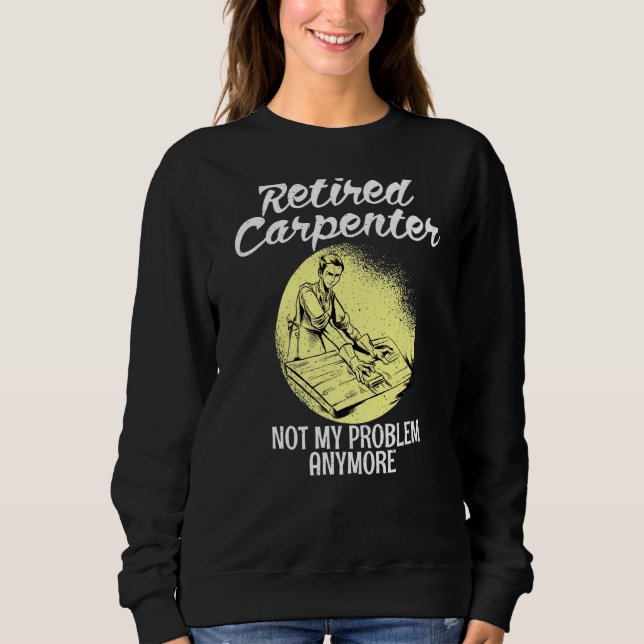Retired Carpenter not my Problem anymore old Woodw Sweatshirt (Front)