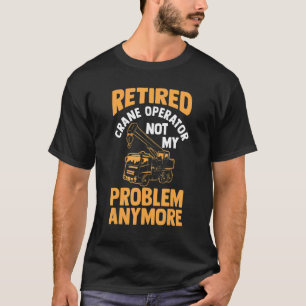 Retired Construction Crane Operator Not My Problem T-Shirt