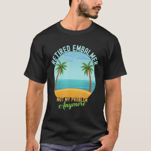 Retired Embalmer Not My Problem Anymore Retirement T-Shirt