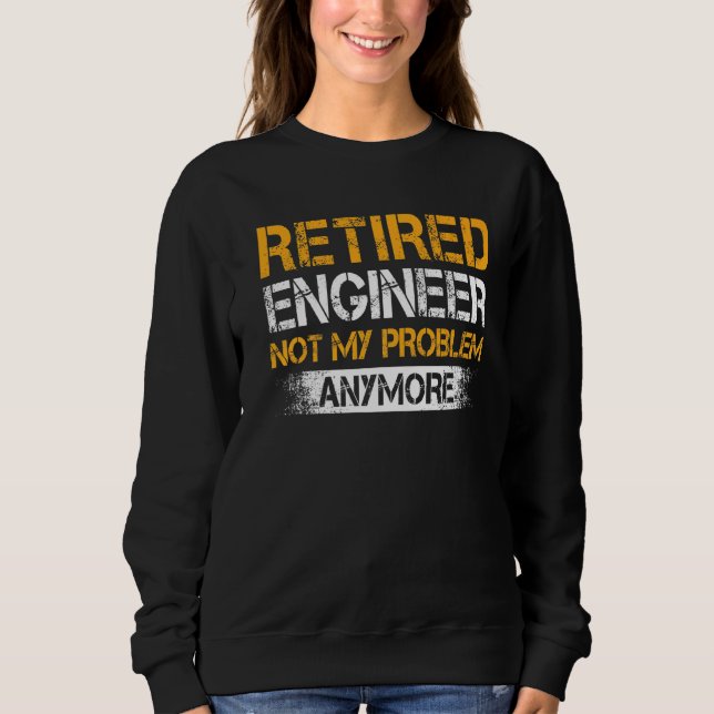 Retired Engineer Not My Problem Anymore Funny Reti Sweatshirt (Front)