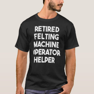 Retired Felting Machine Operator Helper T-Shirt